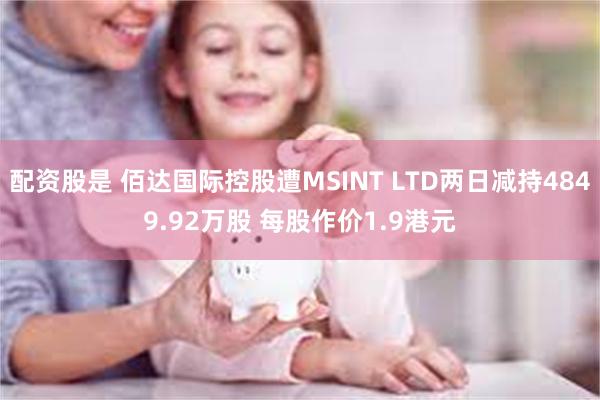配资股是 佰达国际控股遭MSINT LTD两日减持4849.92万股 每股作价1.9港元