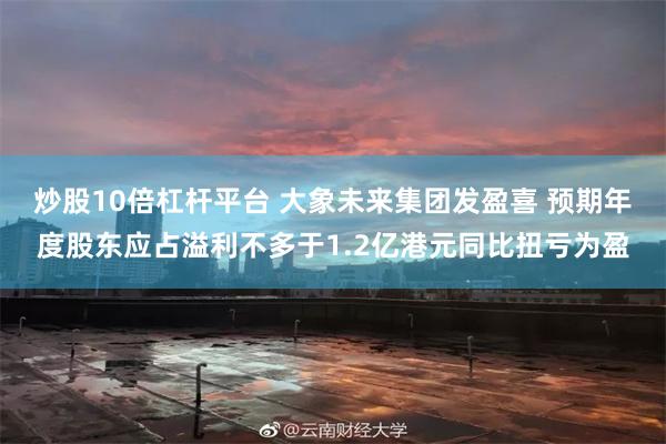 炒股10倍杠杆平台 大象未来集团发盈喜 预期年度股东应占溢利不多于1.2亿港元同比扭亏为盈