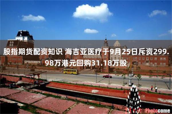 股指期货配资知识 海吉亚医疗于9月25日斥资299.98万港元回购31.18万股