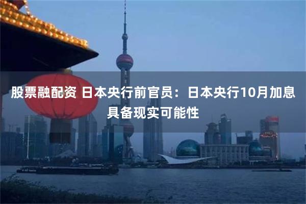 股票融配资 日本央行前官员：日本央行10月加息具备现实可能性