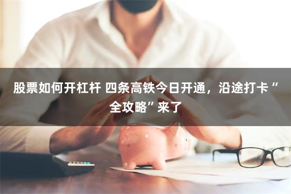 股票如何开杠杆 四条高铁今日开通，沿途打卡“全攻略”来了