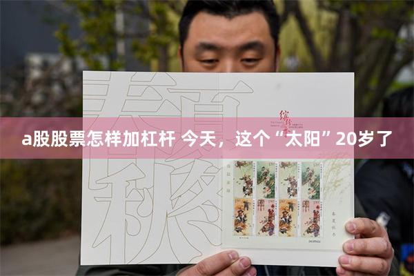 a股股票怎样加杠杆 今天，这个“太阳”20岁了