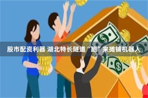 股市配资利器 湖北特长隧道“跑”来摊铺机器人