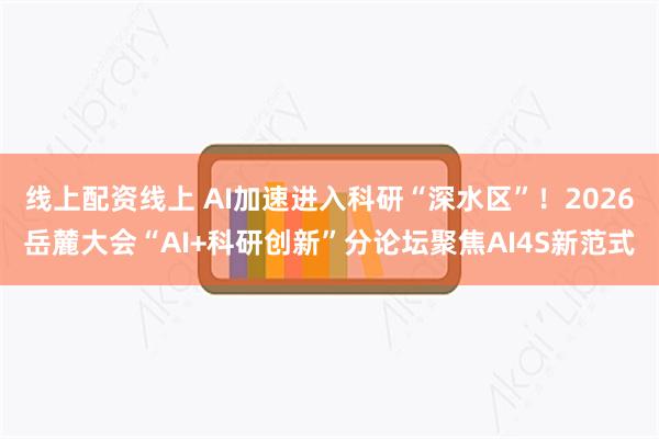 线上配资线上 AI加速进入科研“深水区”！2026岳麓大会“AI+科研创新”分论坛聚焦AI4S新范式