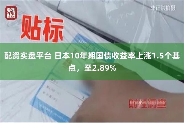 配资实盘平台 日本10年期国债收益率上涨1.5个基点，至2.89%