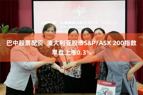 巴中股票配资  澳大利亚股市S&P/ASX 200指数早盘上涨0.3%
