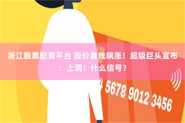 浙江股票配资平台 股价直线飙涨!超级巨头宣布:上调!什么信号?