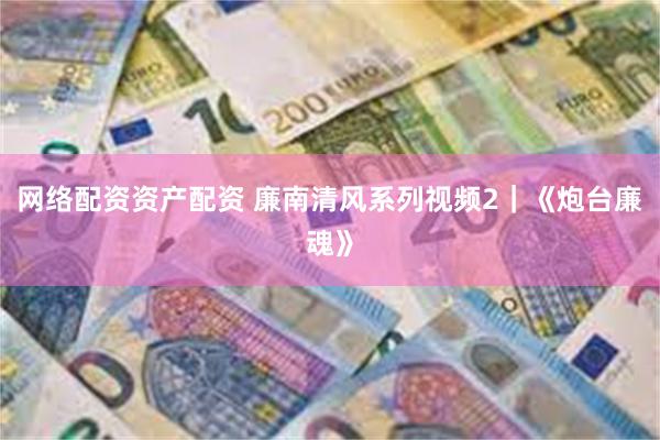 网络配资资产配资 廉南清风系列视频2｜《炮台廉魂》