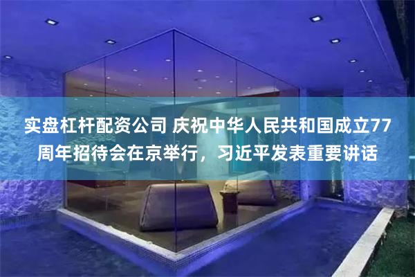 实盘杠杆配资公司 庆祝中华人民共和国成立77周年招待会在京举行，习近平发表重要讲话