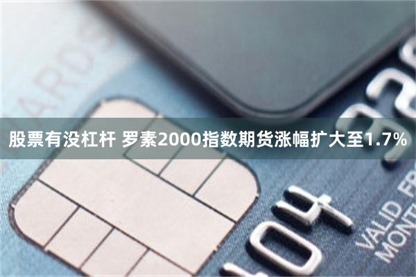 股票有没杠杆 罗素2000指数期货涨幅扩大至1.7%