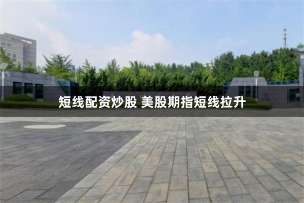 短线配资炒股 美股期指短线拉升