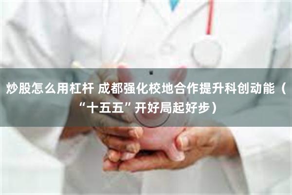 炒股怎么用杠杆 成都强化校地合作提升科创动能（“十五五”开好局起好步）