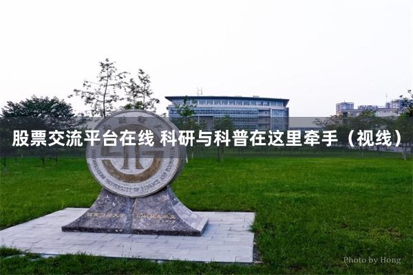 股票交流平台在线 科研与科普在这里牵手(视线)