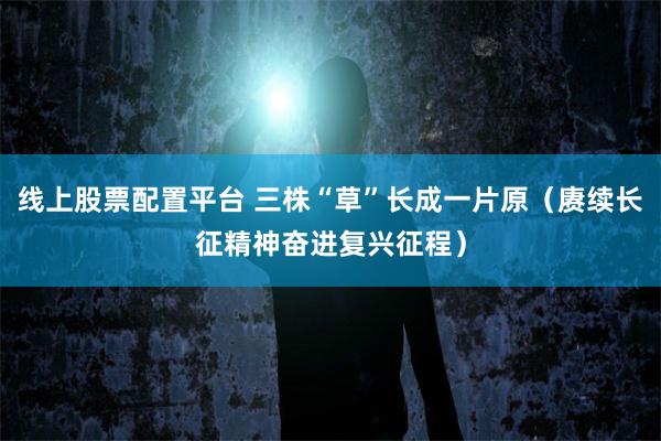 线上股票配置平台 三株“草”长成一片原（赓续长征精神奋进复兴征程）