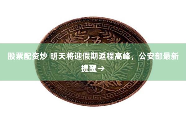 股票配资炒 明天将迎假期返程高峰，公安部最新提醒→