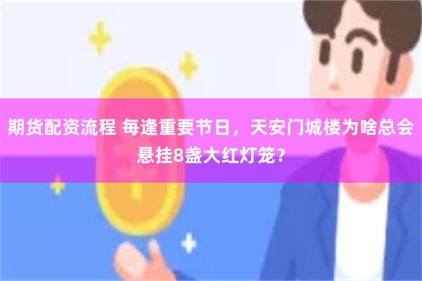 期货配资流程 每逢重要节日，天安门城楼为啥总会悬挂8盏大红灯笼？