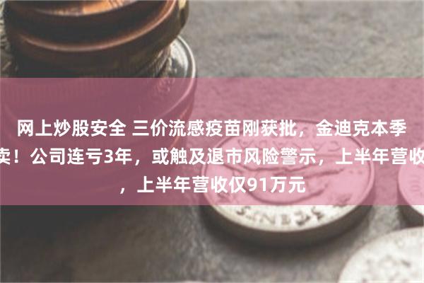 网上炒股安全 三价流感疫苗刚获批，金迪克本季暂无货可卖！公司连亏3年，或触及退市风险警示，上半年营收仅91万元