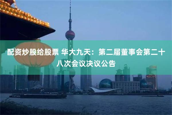 配资炒股给股票 华大九天：第二届董事会第二十八次会议决议公告
