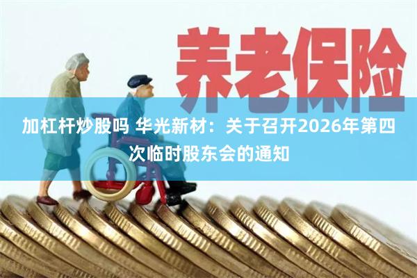 加杠杆炒股吗 华光新材：关于召开2026年第四次临时股东会的通知