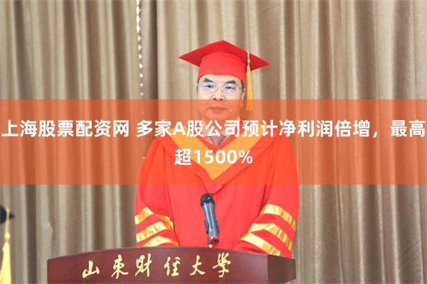上海股票配资网 多家A股公司预计净利润倍增,最高超1500%