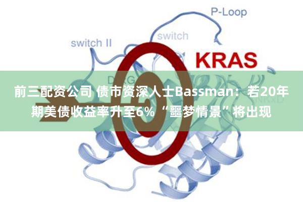 前三配资公司 债市资深人士Bassman：若20年期美债收益率升至6% “噩梦情景”将出现