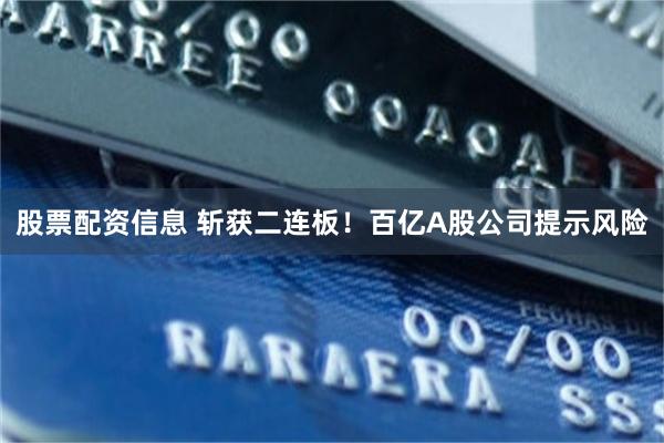 股票配资信息 斩获二连板！百亿A股公司提示风险