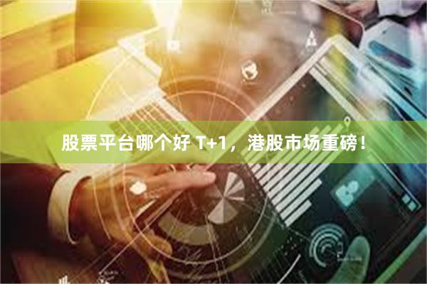 股票平台哪个好 T+1，港股市场重磅！