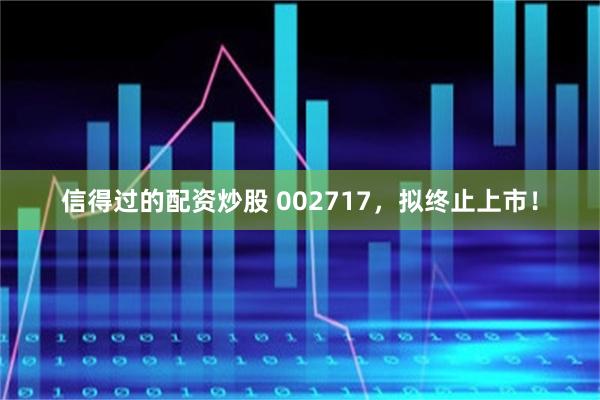 信得过的配资炒股 002717,拟终止上市!