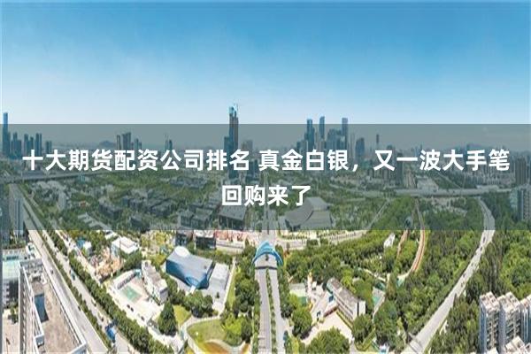 十大期货配资公司排名 真金白银，又一波大手笔回购来了