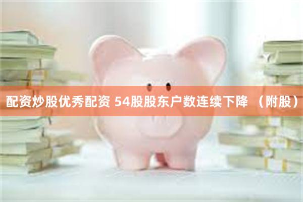 配资炒股优秀配资 54股股东户数连续下降 （附股）