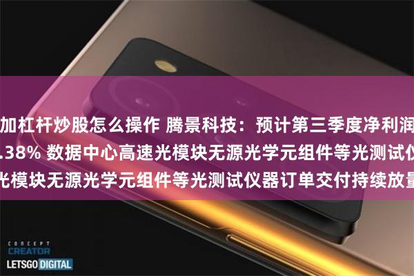 加杠杆炒股怎么操作 腾景科技：预计第三季度净利润同比增长61.68%-76.38% 数据中心高速光模块无源光学元组件等光测试仪器订单交付持续放量
