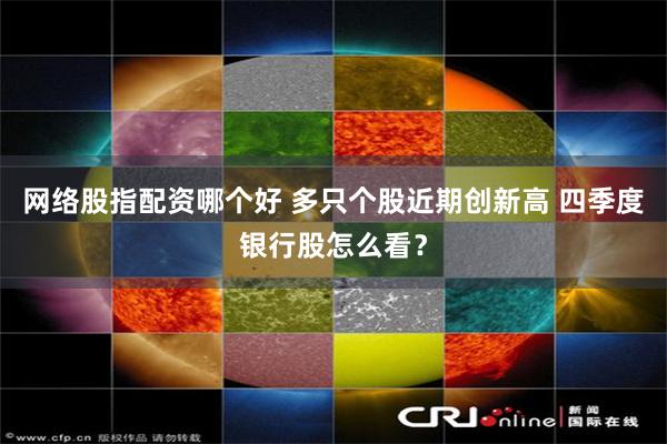 网络股指配资哪个好 多只个股近期创新高 四季度银行股怎么看？