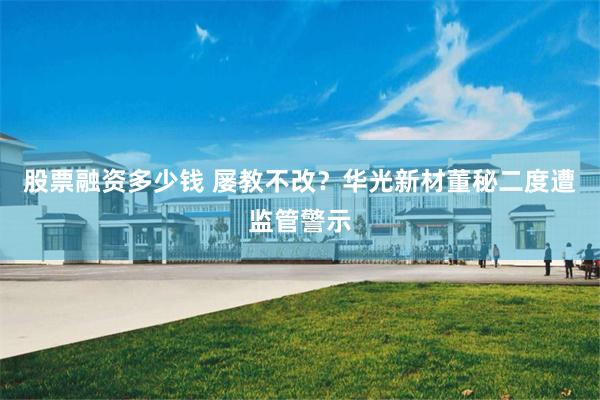 股票融资多少钱 屡教不改？华光新材董秘二度遭监管警示