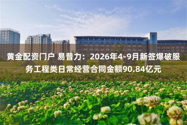 黄金配资门户 易普力：2026年4-9月新签爆破服务工程类日常经营合同金额90.84亿元