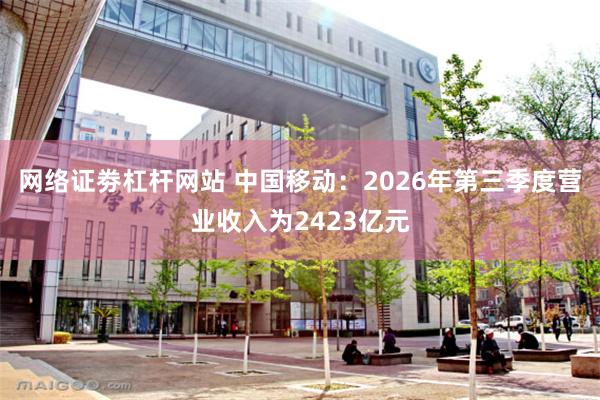 网络证劵杠杆网站 中国移动：2026年第三季度营业收入为2423亿元