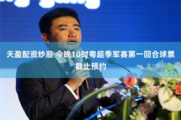 天盈配资炒股 今晚10时粤超季军赛第一回合球票截止预约