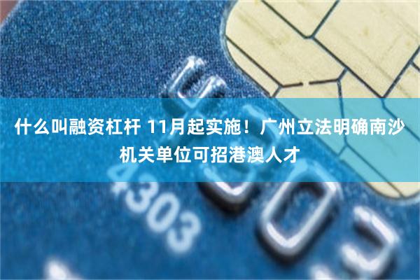什么叫融资杠杆 11月起实施！广州立法明确南沙机关单位可招港澳人才