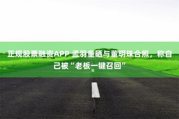 正规股票融资APP 孟羽童晒与董明珠合照，称自己被“老板一键召回”