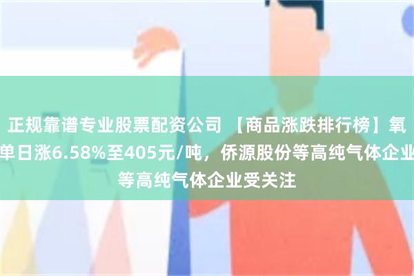 正规靠谱专业股票配资公司 【商品涨跌排行榜】氧气现货单日涨6.58%至405元/吨,侨源股份等高纯气体企业受关注