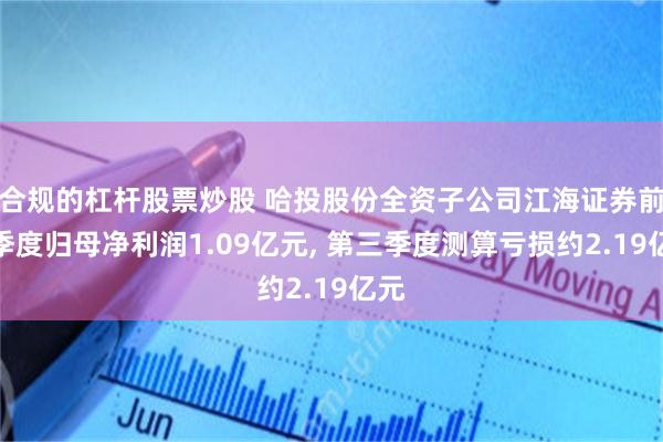合规的杠杆股票炒股 哈投股份全资子公司江海证券前三季度归母净利润1.09亿元, 第三季度测算亏损约2.19亿元