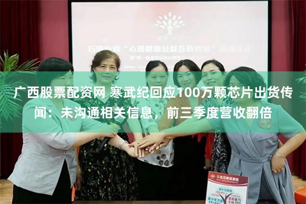 广西股票配资网 寒武纪回应100万颗芯片出货传闻:未沟通相关信息,前三季度营收翻倍