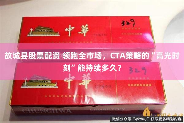 故城县股票配资 领跑全市场，CTA策略的“高光时刻”能持续多久？
