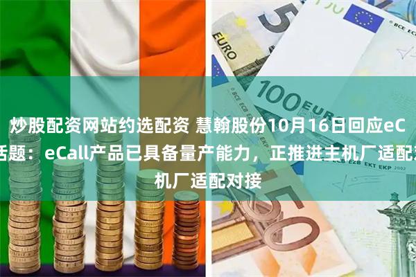 炒股配资网站约选配资 慧翰股份10月16日回应eCall话题：eCall产品已具备量产能力，正推进主机厂适配对接