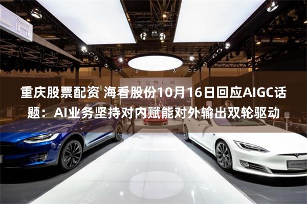 重庆股票配资 海看股份10月16日回应AIGC话题：AI业务坚持对内赋能对外输出双轮驱动