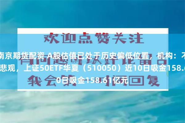 南京期货配资 A股估值已处于历史偏低位置，机构：不必过度悲观，上证50ETF华夏（510050）近10日吸金158.61亿元