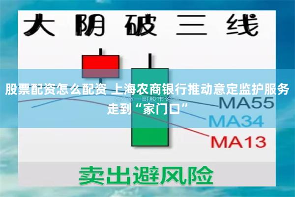 股票配资怎么配资 上海农商银行推动意定监护服务走到“家门口”