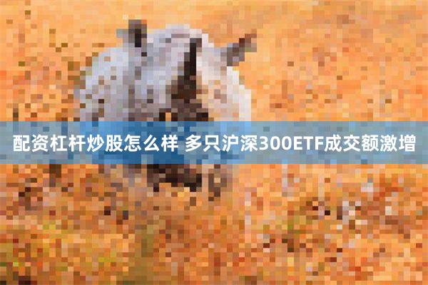 配资杠杆炒股怎么样 多只沪深300ETF成交额激增