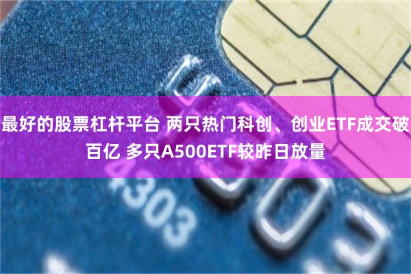 最好的股票杠杆平台 两只热门科创、创业ETF成交破百亿 多只A500ETF较昨日放量