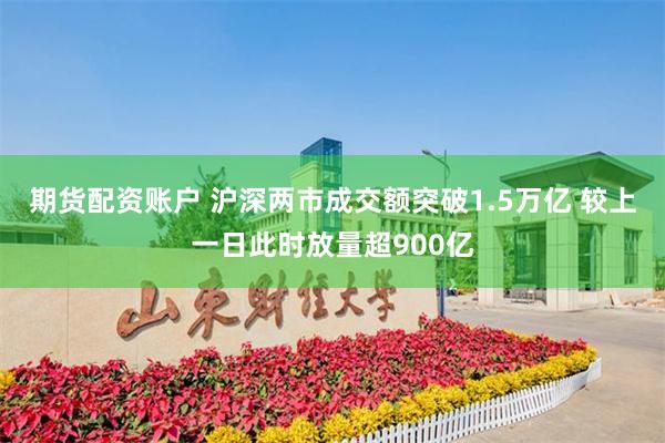 期货配资账户 沪深两市成交额突破1.5万亿 较上一日此时放量超900亿